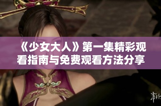 《少女大人》第一集精彩觀看指南與免費觀看方法分享