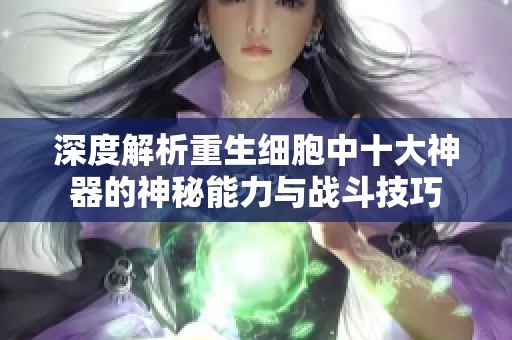 深度解析重生細胞中十大神器的神秘能力與戰斗技巧
