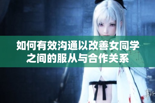 如何有效溝通以改善女同學之間的服從與合作關系