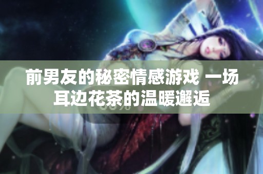 前男友的秘密情感游戲 一場耳邊花茶的溫暖邂逅