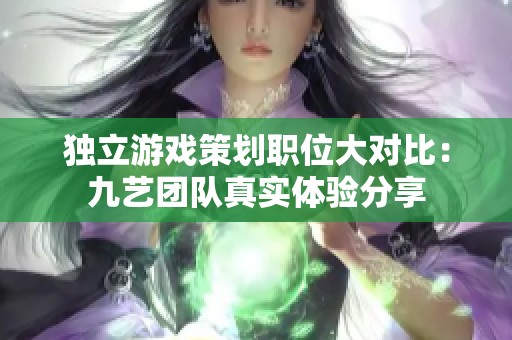 獨立游戲策劃職位大對比：九藝團隊真實體驗分享