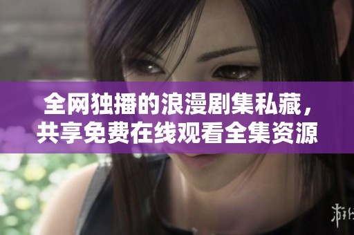 全網獨播的浪漫劇集私藏，共享免費在線觀看全集資源