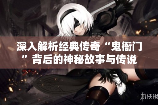 深入解析經典傳奇“鬼衙門”背后的神秘故事與傳說