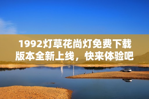1992燈草花尚燈免費下載版本全新上線，快來體驗吧！
