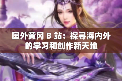 國(guó)外黃岡 B 站：探尋海內(nèi)外的學(xué)習(xí)和創(chuàng)作新天地