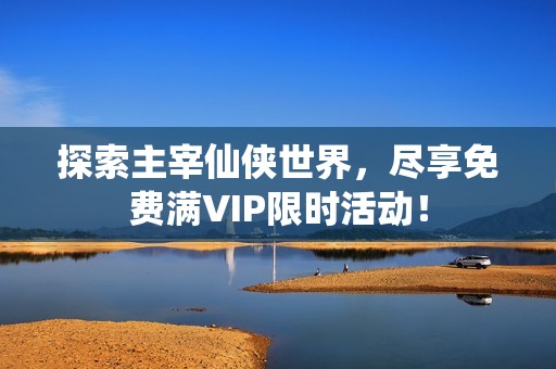 探索主宰仙俠世界，盡享免費滿VIP限時活動！