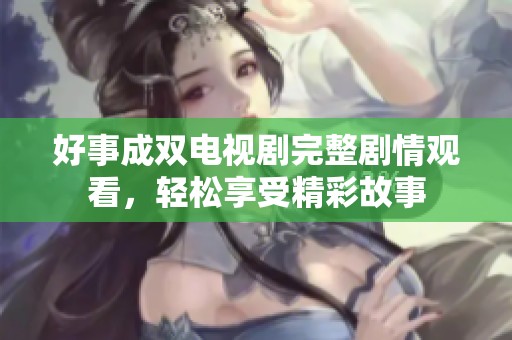 好事成雙電視劇完整劇情觀看，輕松享受精彩故事