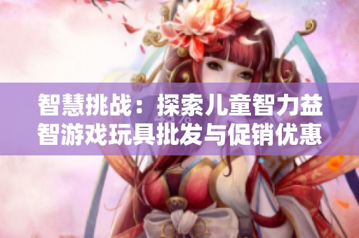 智慧挑戰：探索兒童智力益智游戲玩具批發與促銷優惠