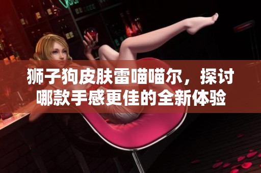 獅子狗皮膚雷喵喵爾，探討哪款手感更佳的全新體驗