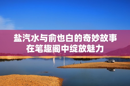 鹽汽水與俞也白的奇妙故事在筆趣閣中綻放魅力