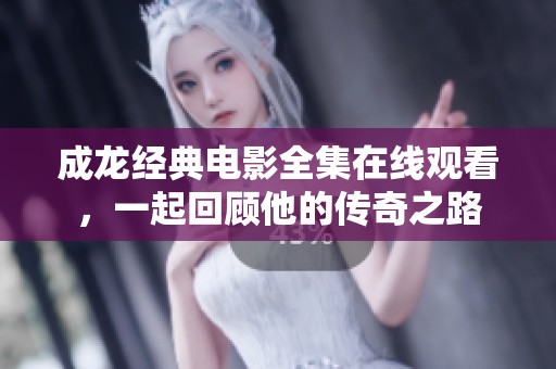 成龍經典電影全集在線觀看，一起回顧他的傳奇之路