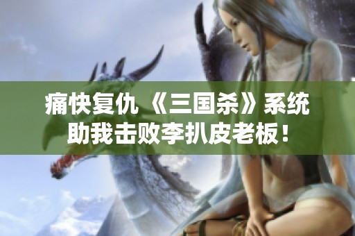 痛快復仇 《三國殺》系統助我擊敗李扒皮老板！