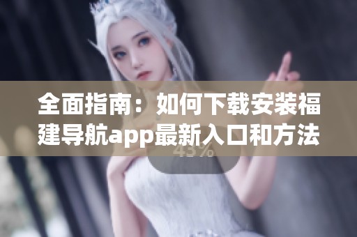 全面指南：如何下載安裝福建導航app最新入口和方法
