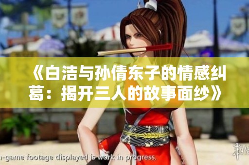 《白潔與孫倩東子的情感糾葛：揭開三人的故事面紗》