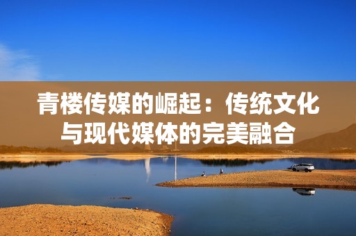 青樓傳媒的崛起：傳統(tǒng)文化與現(xiàn)代媒體的完美融合