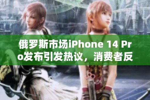 俄羅斯市場iPhone 14 Pro發布引發熱議，消費者反響如何