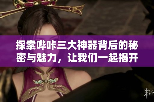 探索嗶咔三大神器背后的秘密與魅力，讓我們一起揭開謎底