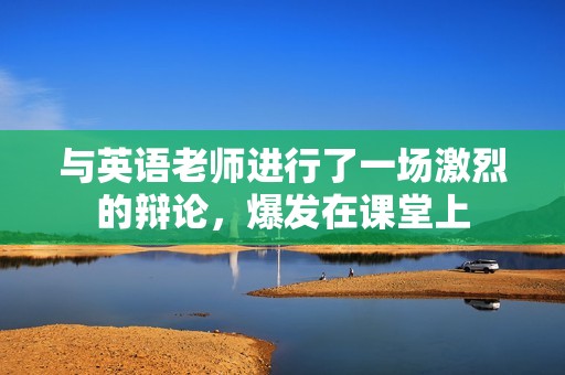與英語老師進(jìn)行了一場激烈的辯論，爆發(fā)在課堂上