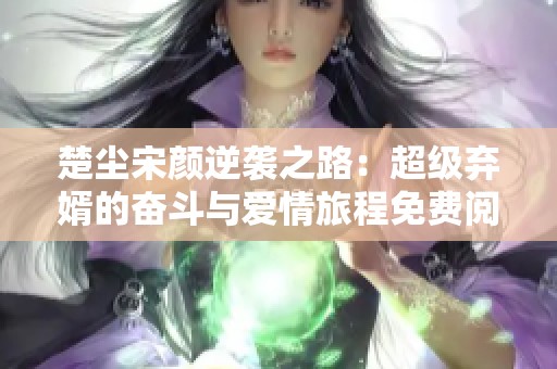 楚塵宋顏逆襲之路：超級棄婿的奮斗與愛情旅程免費閱讀全文