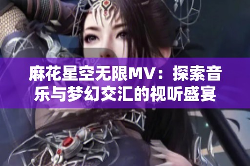 麻花星空無限MV：探索音樂與夢幻交匯的視聽盛宴