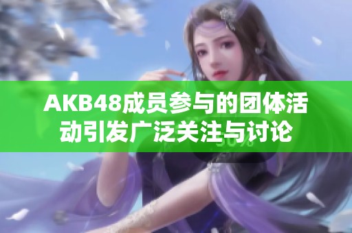 AKB48成員參與的團體活動引發廣泛關注與討論