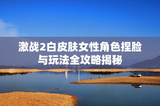 激戰2白皮膚女性角色捏臉與玩法全攻略揭秘
