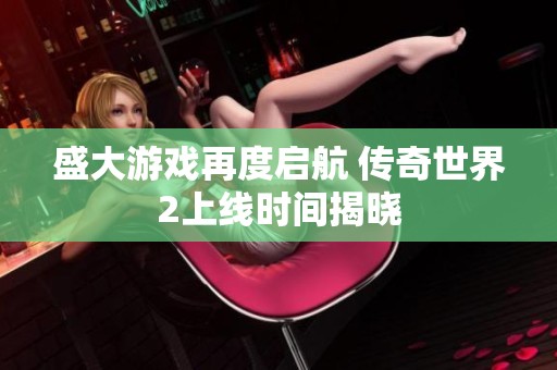盛大游戲再度啟航 傳奇世界2上線時(shí)間揭曉