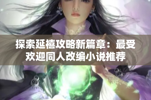 探索延禧攻略新篇章：最受歡迎同人改編小說推薦