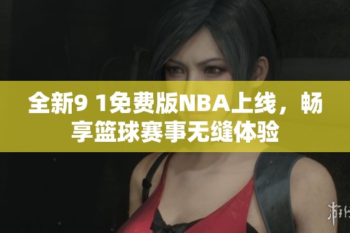 全新9 1免費版NBA上線，暢享籃球賽事無縫體驗