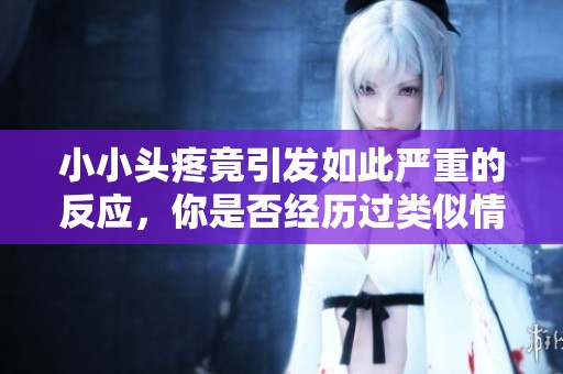小小頭疼竟引發如此嚴重的反應，你是否經歷過類似情況？