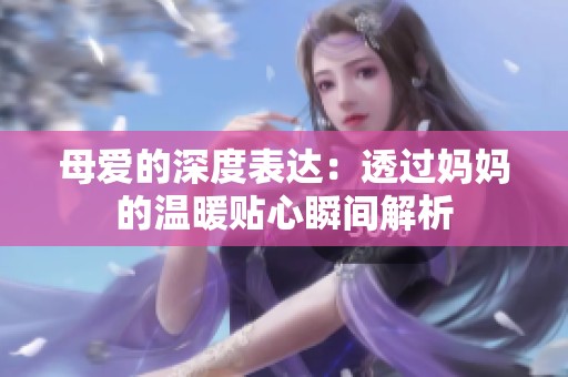 母愛(ài)的深度表達(dá)：透過(guò)媽媽的溫暖貼心瞬間解析