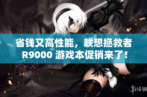 省錢(qián)又高性能，聯(lián)想拯救者 R9000 游戲本促銷(xiāo)來(lái)了！