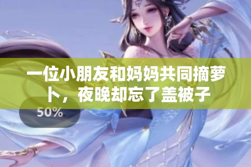 一位小朋友和媽媽共同摘蘿卜，夜晚卻忘了蓋被子