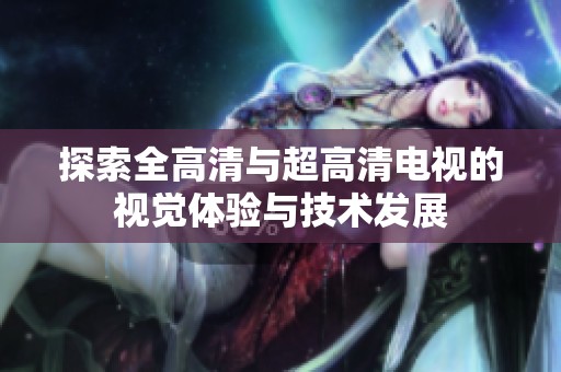 探索全高清與超高清電視的視覺體驗與技術發展