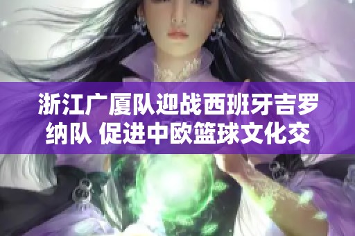浙江廣廈隊迎戰西班牙吉羅納隊 促進中歐籃球文化交流