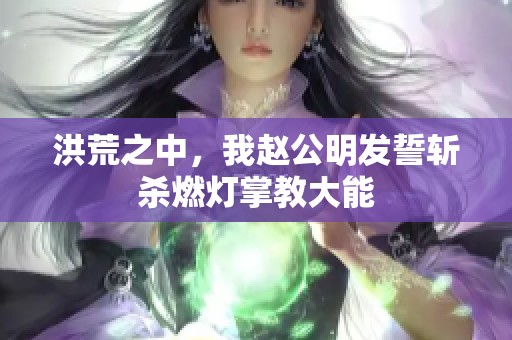 洪荒之中，我趙公明發誓斬殺燃燈掌教大能