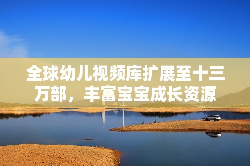 全球幼兒視頻庫擴(kuò)展至十三萬部，豐富寶寶成長資源