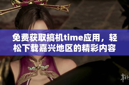 免費獲取搞機time應用，輕松下載嘉興地區的精彩內容