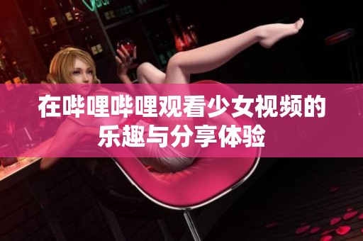 在嗶哩嗶哩觀看少女視頻的樂(lè)趣與分享體驗(yàn)