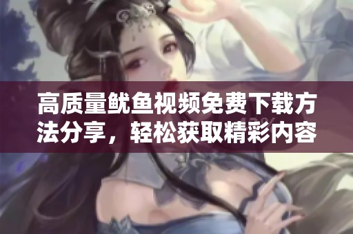 高質量魷魚視頻免費下載方法分享，輕松獲取精彩內容