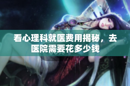 看心理科就醫費用揭秘，去醫院需要花多少錢