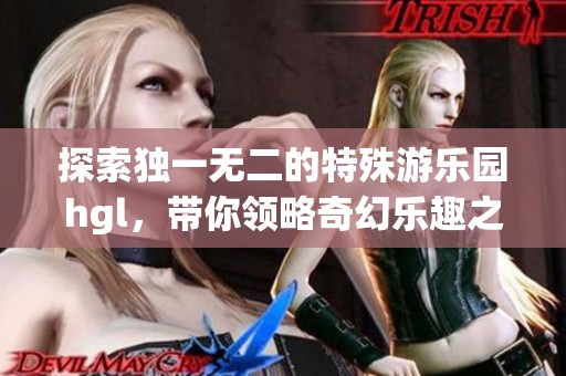 探索獨一無二的特殊游樂園hgl，帶你領略奇幻樂趣之旅
