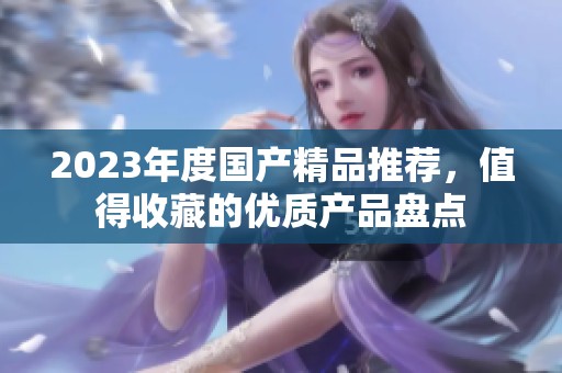 2023年度國產精品推薦，值得收藏的優質產品盤點