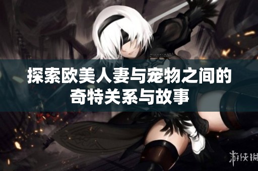 探索歐美人妻與寵物之間的奇特關(guān)系與故事