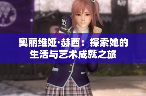 奧麗維婭·赫西：探索她的生活與藝術成就之旅