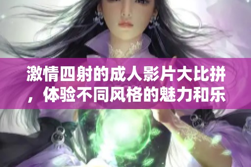 激情四射的成人影片大比拼，體驗(yàn)不同風(fēng)格的魅力和樂趣