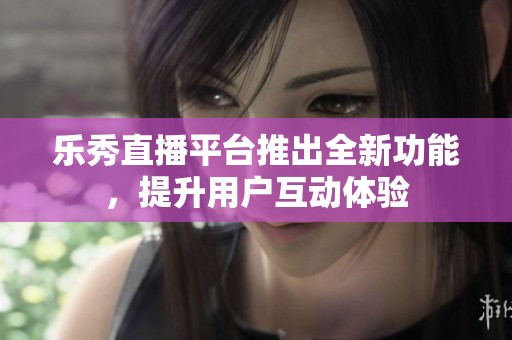 樂秀直播平臺推出全新功能，提升用戶互動體驗