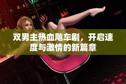 雙男主熱血飚車劇，開啟速度與激情的新篇章