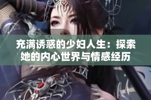 充滿誘惑的少婦人生：探索她的內心世界與情感經歷