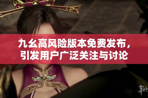九幺高風險版本免費發布，引發用戶廣泛關注與討論